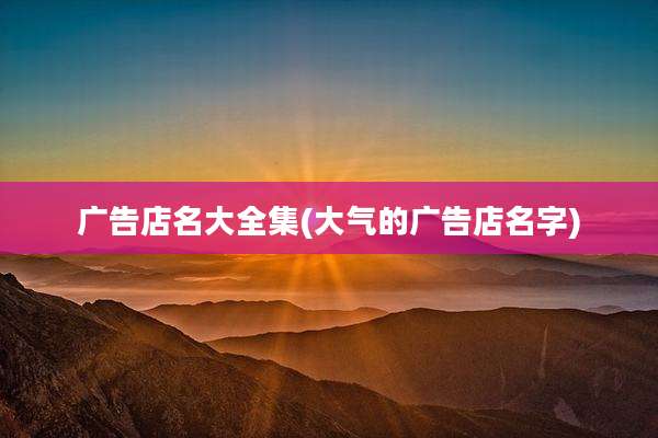 广告店名大全集(大气的广告店名字)