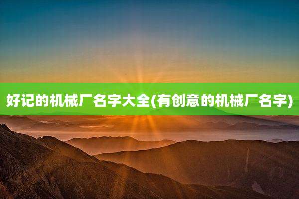 好记的机械厂名字大全(有创意的机械厂名字)