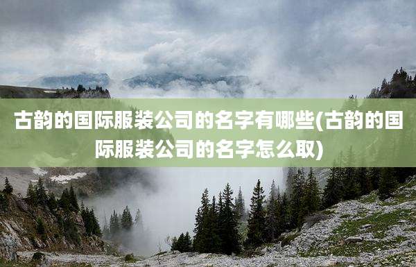 古韵的国际服装公司的名字有哪些(古韵的国际服装公司的名字怎么取)