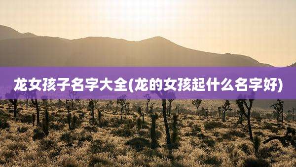 龙女孩子名字大全(龙的女孩起什么名字好)
