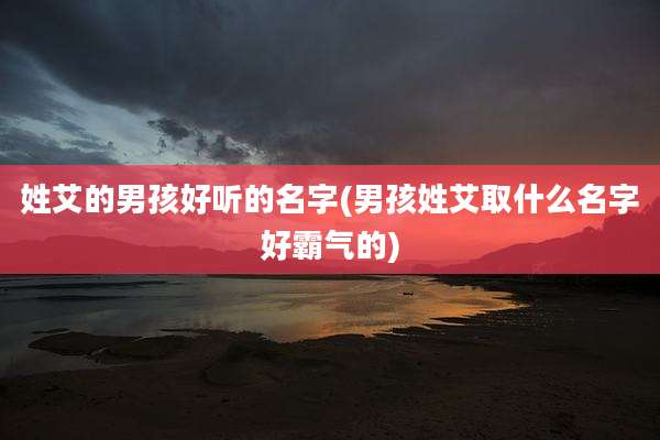 姓艾的男孩好听的名字(男孩姓艾取什么名字好霸气的)