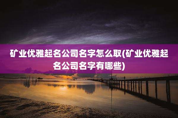 矿业优雅起名公司名字怎么取(矿业优雅起名公司名字有哪些)