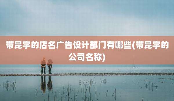 带昆字的店名广告设计部门有哪些(带昆字的公司名称)