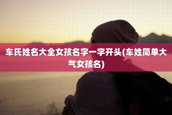 车氏姓名大全女孩名字一字开头(车姓简单大气女孩名)