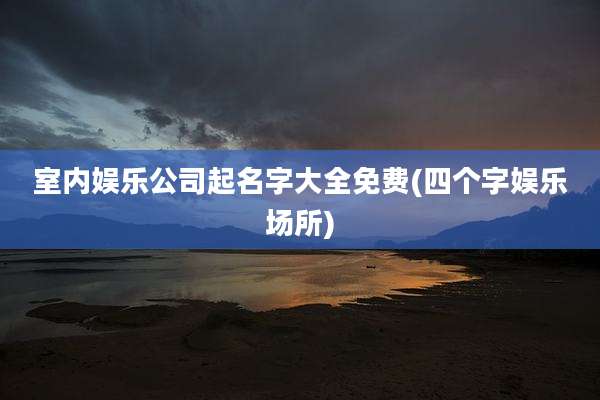 室内娱乐公司起名字大全免费(四个字娱乐场所)