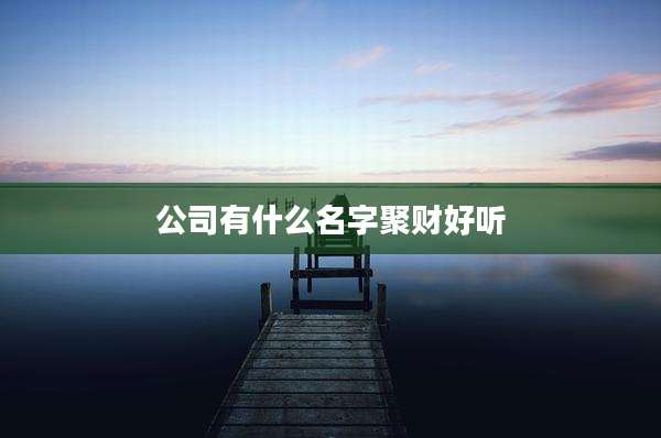 公司有什么名字聚财好听