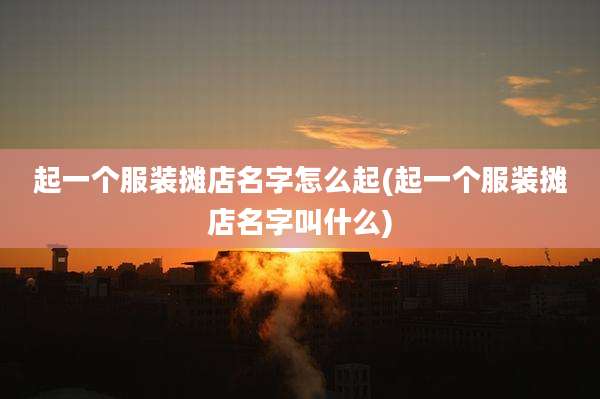 起一个服装摊店名字怎么起(起一个服装摊店名字叫什么)