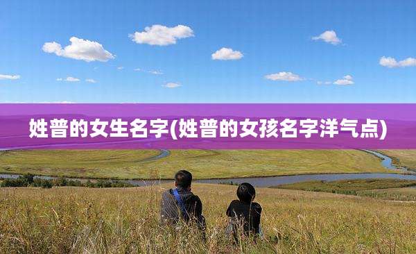姓普的女生名字(姓普的女孩名字洋气点)