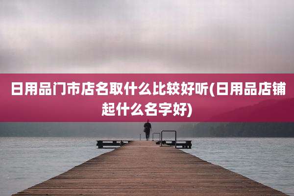 日用品门市店名取什么比较好听(日用品店铺起什么名字好)