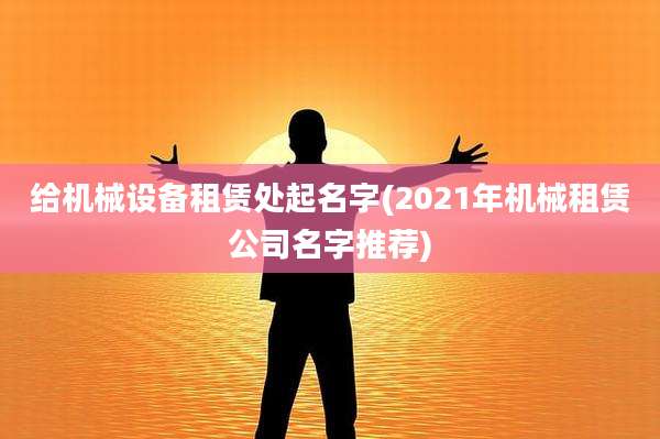 给机械设备租赁处起名字(2021年机械租赁公司名字推荐)