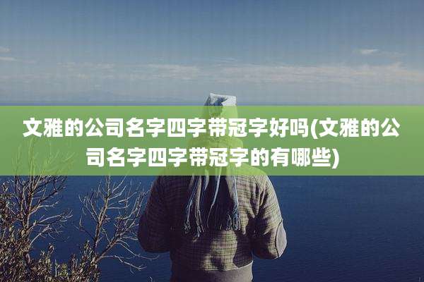 文雅的公司名字四字带冠字好吗(文雅的公司名字四字带冠字的有哪些)