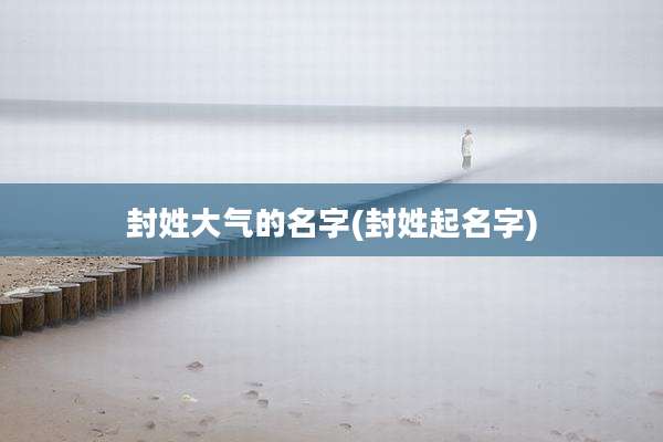 封姓大气的名字(封姓起名字)