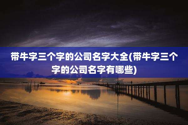 带牛字三个字的公司名字大全(带牛字三个字的公司名字有哪些)