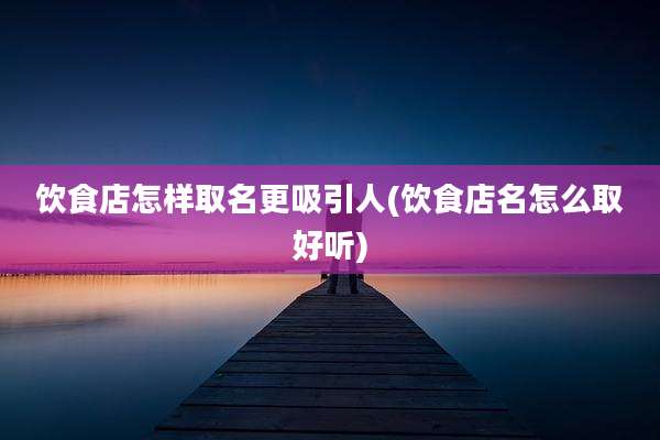 饮食店怎样取名更吸引人(饮食店名怎么取好听)