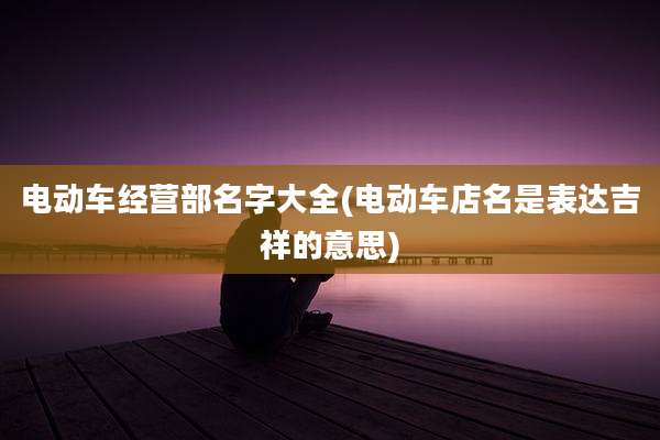 电动车经营部名字大全(电动车店名是表达吉祥的意思)