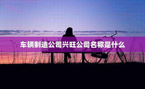 车辆制造公司兴旺公司名称是什么
