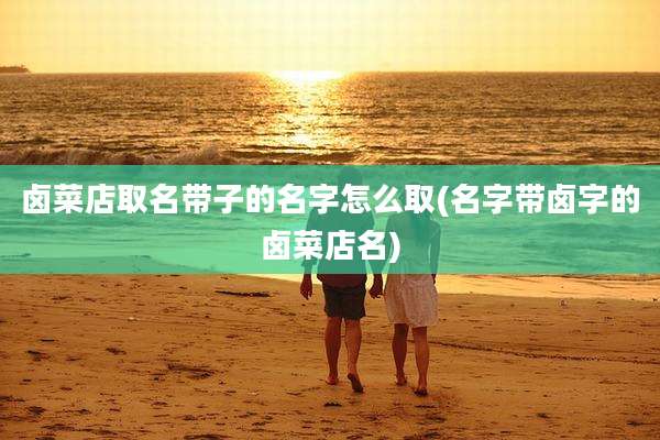 卤菜店取名带子的名字怎么取(名字带卤字的卤菜店名)