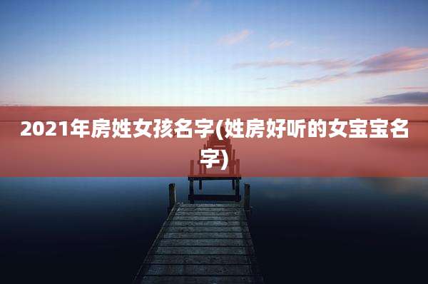 2021年房姓女孩名字(姓房好听的女宝宝名字)