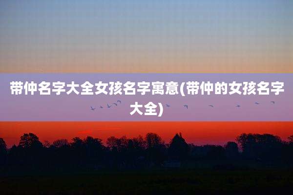 带仲名字大全女孩名字寓意(带仲的女孩名字大全)