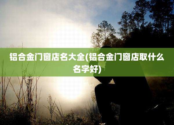 铝合金门窗店名大全(铝合金门窗店取什么名字好)