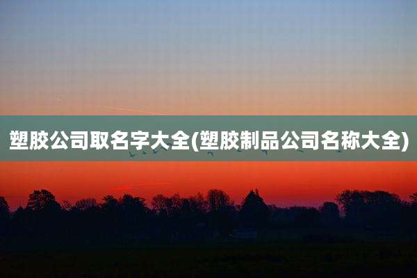 塑胶公司取名字大全(塑胶制品公司名称大全)
