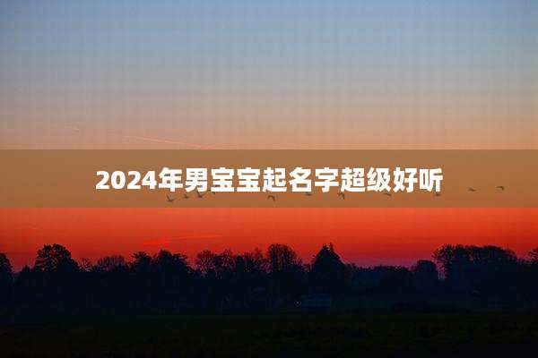 2024年男宝宝起名字超级好听