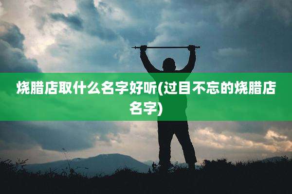 烧腊店取什么名字好听(过目不忘的烧腊店名字)