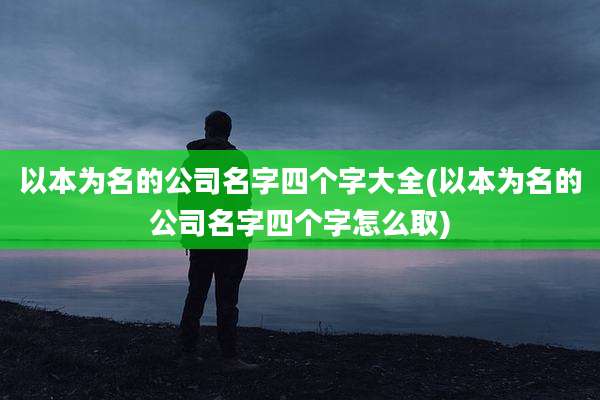 以本为名的公司名字四个字大全(以本为名的公司名字四个字怎么取)