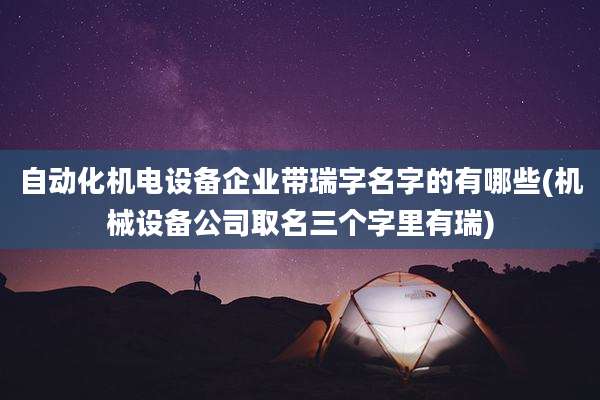 自动化机电设备企业带瑞字名字的有哪些(机械设备公司取名三个字里有瑞)
