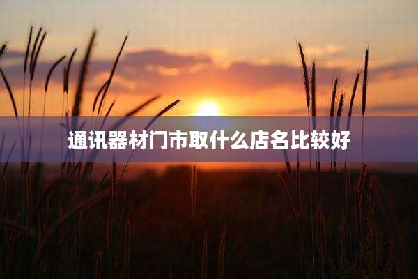 通讯器材门市取什么店名比较好
