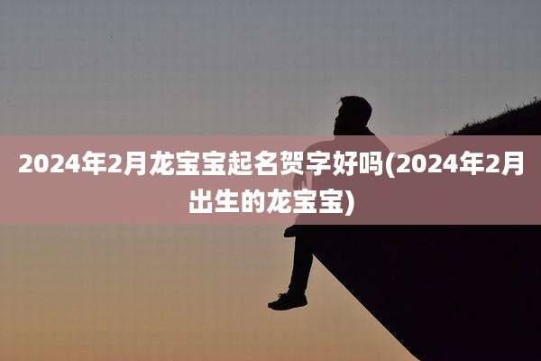 2024年2月龙宝宝起名贺字好吗(2024年2月出生的龙宝宝)