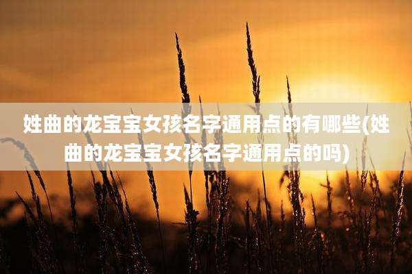 姓曲的龙宝宝女孩名字通用点的有哪些(姓曲的龙宝宝女孩名字通用点的吗)
