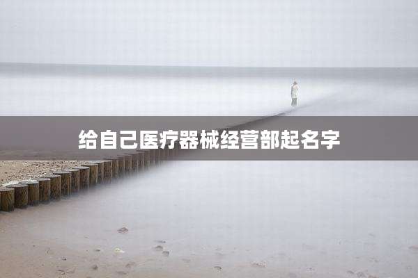 给自己医疗器械经营部起名字