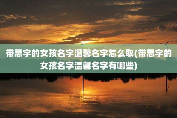 带思字的女孩名字温馨名字怎么取(带思字的女孩名字温馨名字有哪些)