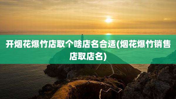 开烟花爆竹店取个啥店名合适(烟花爆竹销售店取店名)