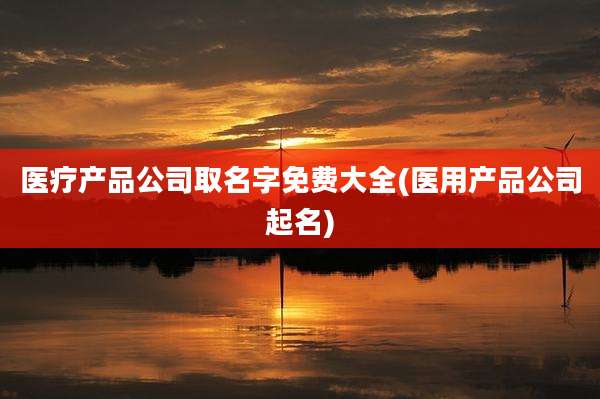 医疗产品公司取名字免费大全(医用产品公司起名)