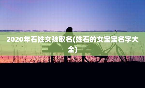2020年石姓女孩取名(姓石的女宝宝名字大全)