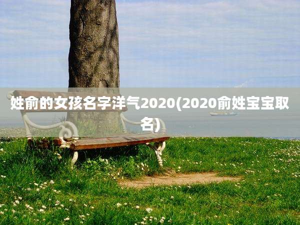 姓俞的女孩名字洋气2020(2020俞姓宝宝取名)