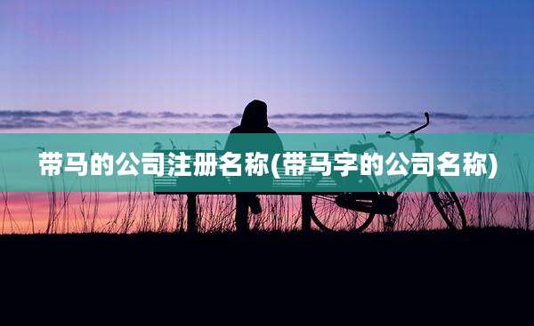 带马的公司注册名称(带马字的公司名称)