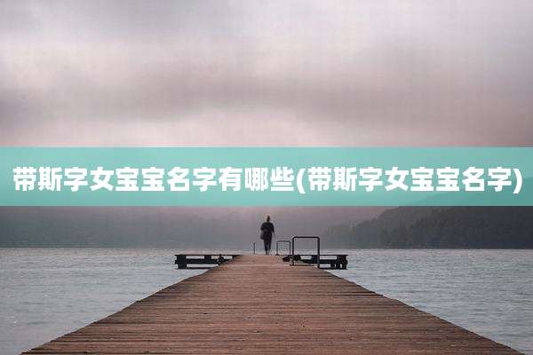 带斯字女宝宝名字有哪些(带斯字女宝宝名字)