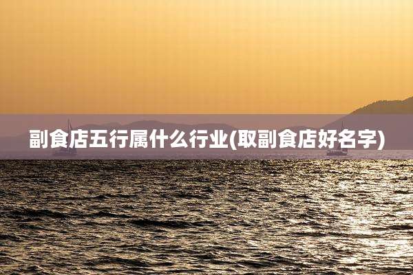 副食店五行属什么行业(取副食店好名字)