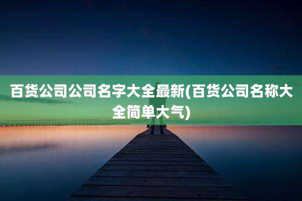 百货公司公司名字大全最新(百货公司名称大全简单大气)