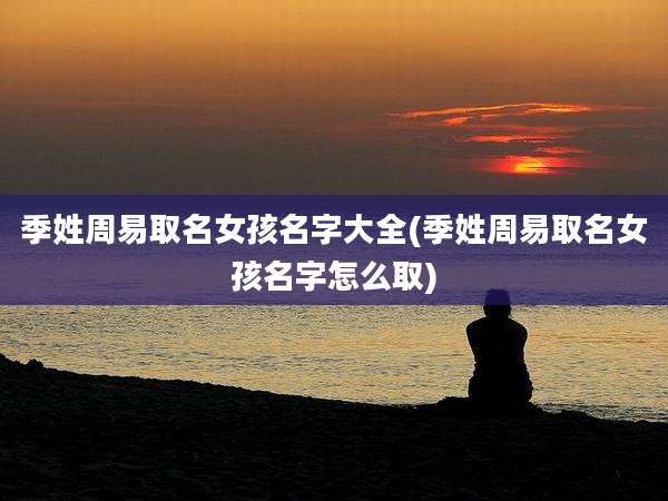 季姓周易取名女孩名字大全(季姓周易取名女孩名字怎么取)
