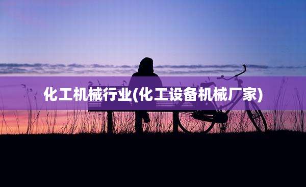 化工机械行业(化工设备机械厂家)