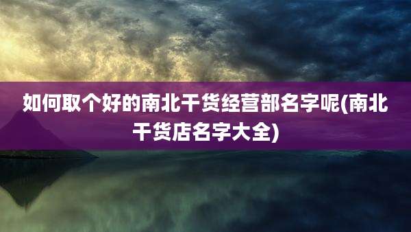 如何取个好的南北干货经营部名字呢(南北干货店名字大全)