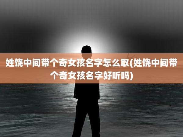 姓饶中间带个奇女孩名字怎么取(姓饶中间带个奇女孩名字好听吗)