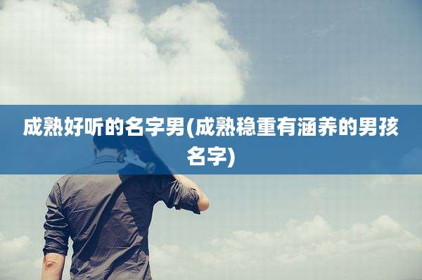 成熟好听的名字男(成熟稳重有涵养的男孩名字)