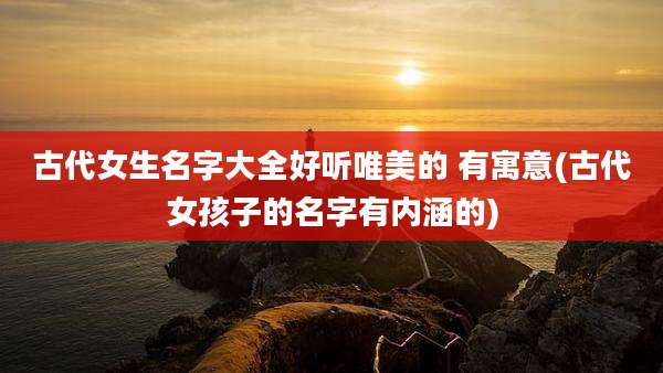古代女生名字大全好听唯美的 有寓意(古代女孩子的名字有内涵的)