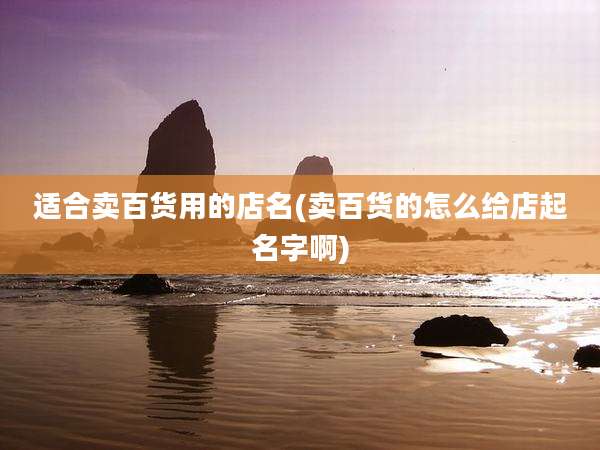 适合卖百货用的店名(卖百货的怎么给店起名字啊)