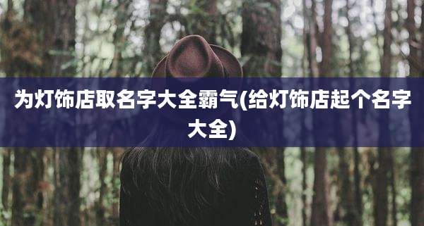 为灯饰店取名字大全霸气(给灯饰店起个名字大全)
